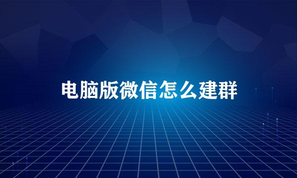 电脑版微信怎么建群