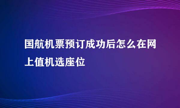 国航机票预订成功后怎么在网上值机选座位