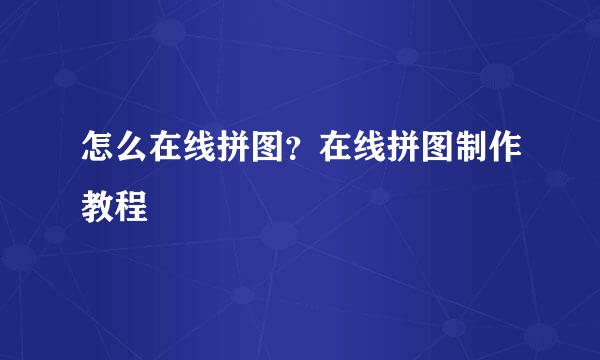 怎么在线拼图？在线拼图制作教程