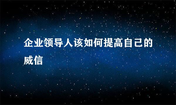 企业领导人该如何提高自己的威信