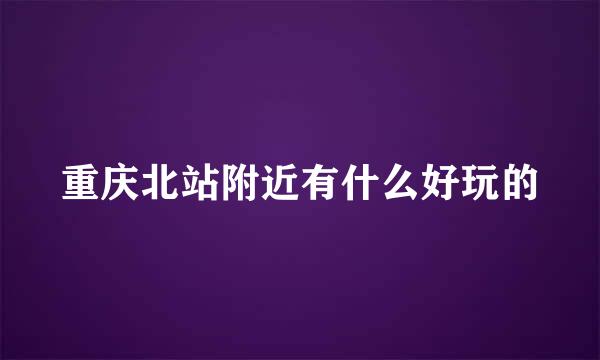 重庆北站附近有什么好玩的