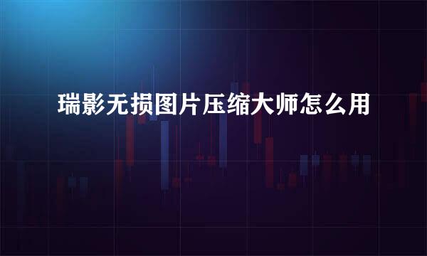 瑞影无损图片压缩大师怎么用