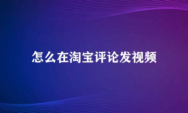 怎么在淘宝评论发视频