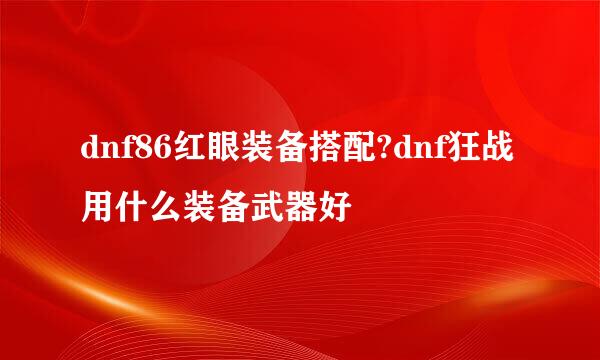 dnf86红眼装备搭配?dnf狂战用什么装备武器好