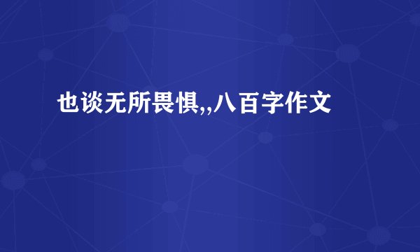 也谈无所畏惧,,八百字作文