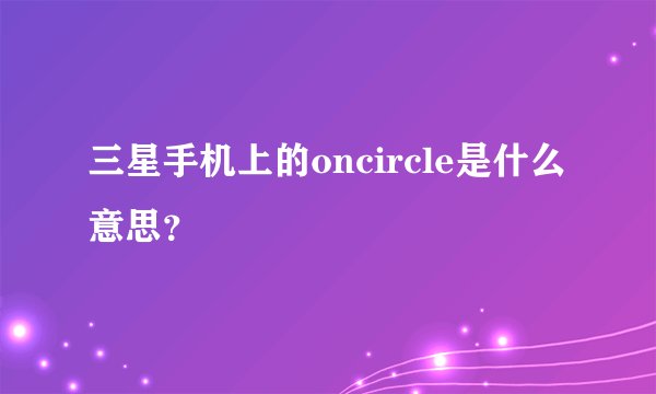三星手机上的oncircle是什么意思？