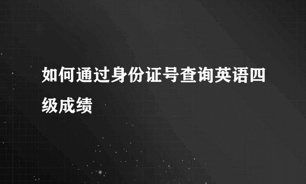 如何通过身份证号查询英语四级成绩