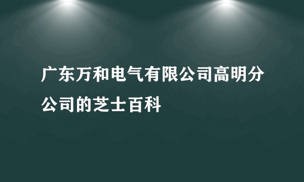 广东万和电气有限公司高明分公司的芝士百科