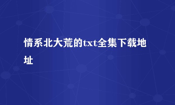 情系北大荒的txt全集下载地址