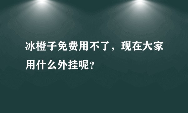 冰橙子免费用不了，现在大家用什么外挂呢？