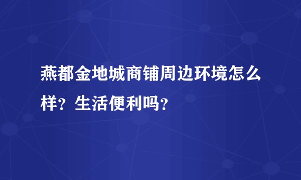 燕都金地城商铺周边环境怎么样？生活便利吗？