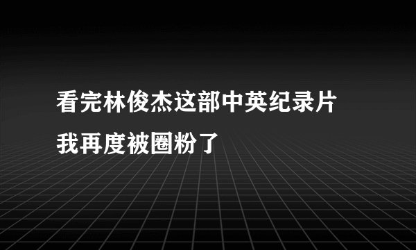 看完林俊杰这部中英纪录片 我再度被圈粉了