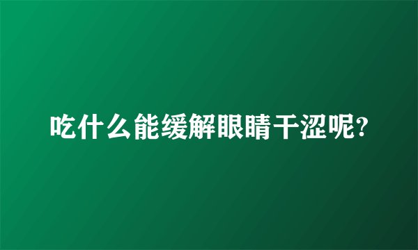 吃什么能缓解眼睛干涩呢?