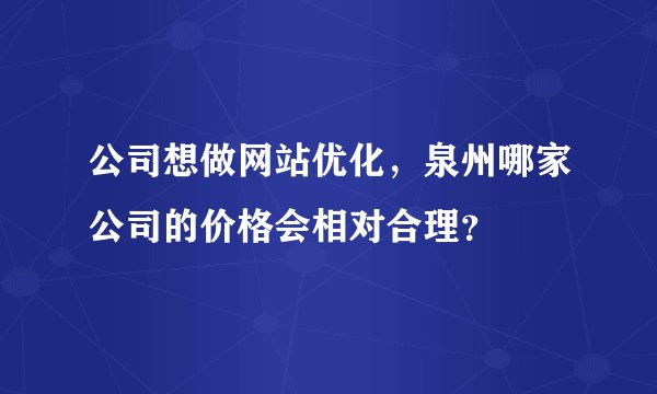 公司想做网站优化，泉州哪家公司的价格会相对合理？