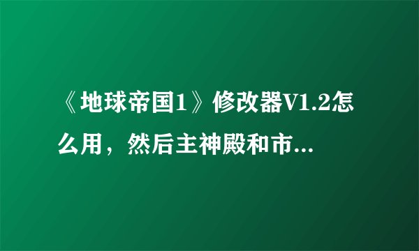 《地球帝国1》修改器V1.2怎么用，然后主神殿和市民中心怎么造？