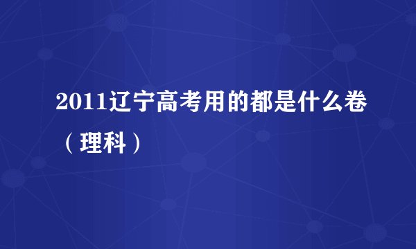 2011辽宁高考用的都是什么卷（理科）