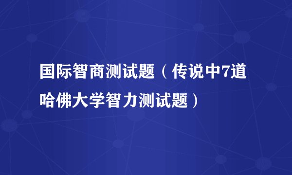 国际智商测试题（传说中7道哈佛大学智力测试题）