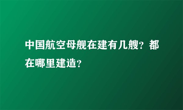 中国航空母舰在建有几艘？都在哪里建造？