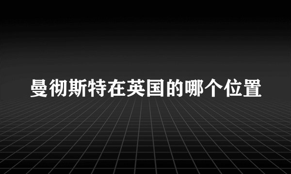 曼彻斯特在英国的哪个位置