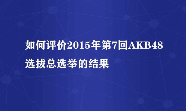 如何评价2015年第7回AKB48选拔总选举的结果