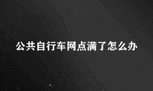 公共自行车网点满了怎么办