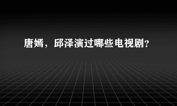 唐嫣，邱泽演过哪些电视剧？