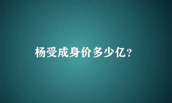杨受成身价多少亿？