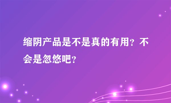 缩阴产品是不是真的有用？不会是忽悠吧？