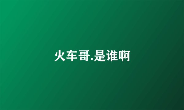 火车哥.是谁啊