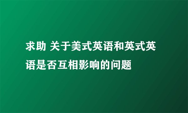 求助 关于美式英语和英式英语是否互相影响的问题