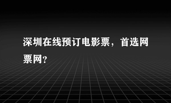 深圳在线预订电影票，首选网票网？