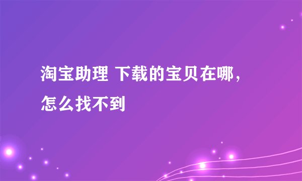 淘宝助理 下载的宝贝在哪，怎么找不到