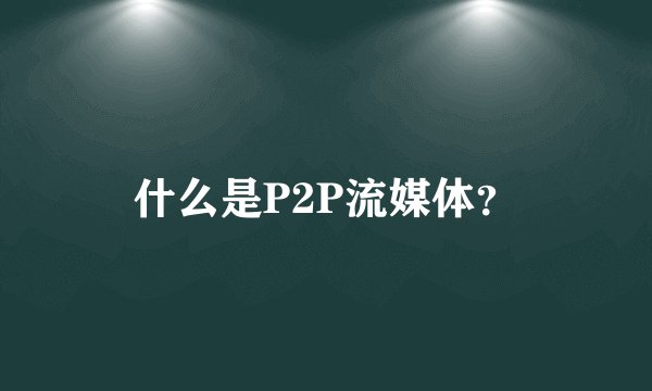 什么是P2P流媒体?