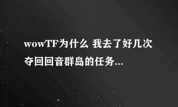 wowTF为什么 我去了好几次 夺回回音群岛的任务 就是接不到 沃金 不在那