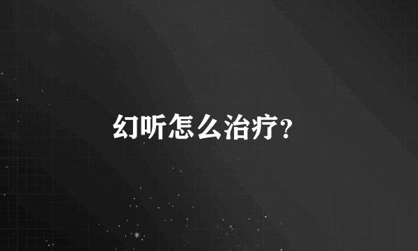 幻听怎么治疗？