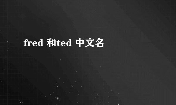 fred 和ted 中文名
