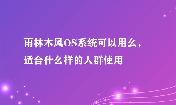 雨林木风OS系统可以用么，适合什么样的人群使用