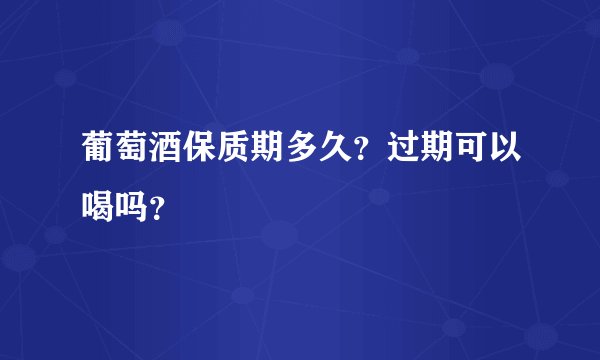 葡萄酒保质期多久？过期可以喝吗？
