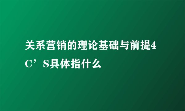 关系营销的理论基础与前提4C’S具体指什么