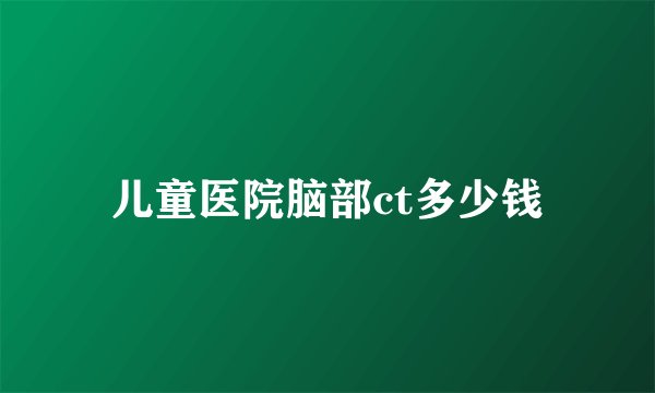 儿童医院脑部ct多少钱