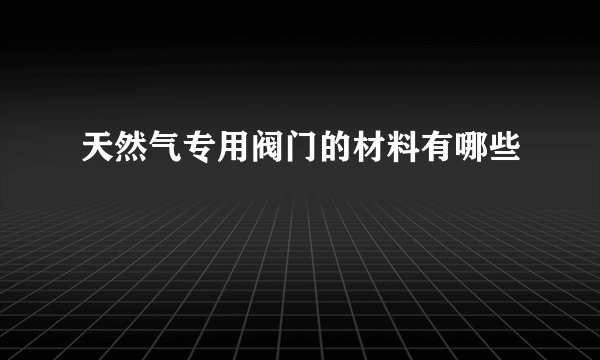 天然气专用阀门的材料有哪些