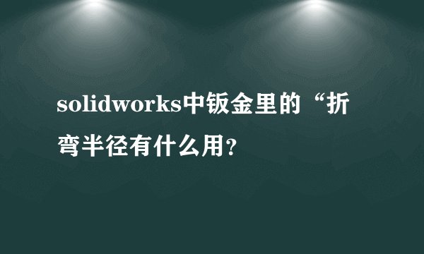 solidworks中钣金里的“折弯半径有什么用？