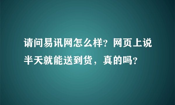 请问易讯网怎么样?网页上说半天就能送到货,真的吗?
