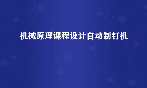 机械原理课程设计自动制钉机