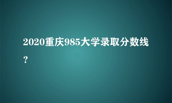 2020重庆985大学录取分数线？