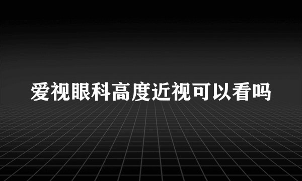 爱视眼科高度近视可以看吗