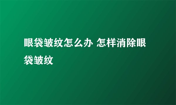 眼袋皱纹怎么办 怎样消除眼袋皱纹