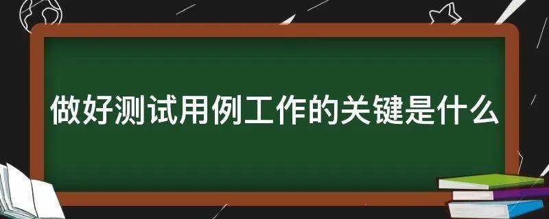 做好测试用例工作的关键是什么
