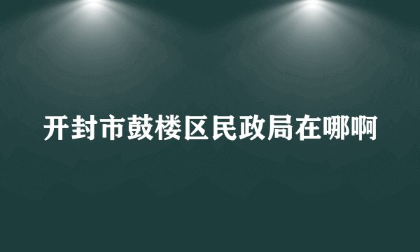 开封市鼓楼区民政局在哪啊