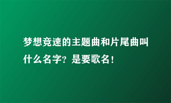 梦想竞速的主题曲和片尾曲叫什么名字？是要歌名！